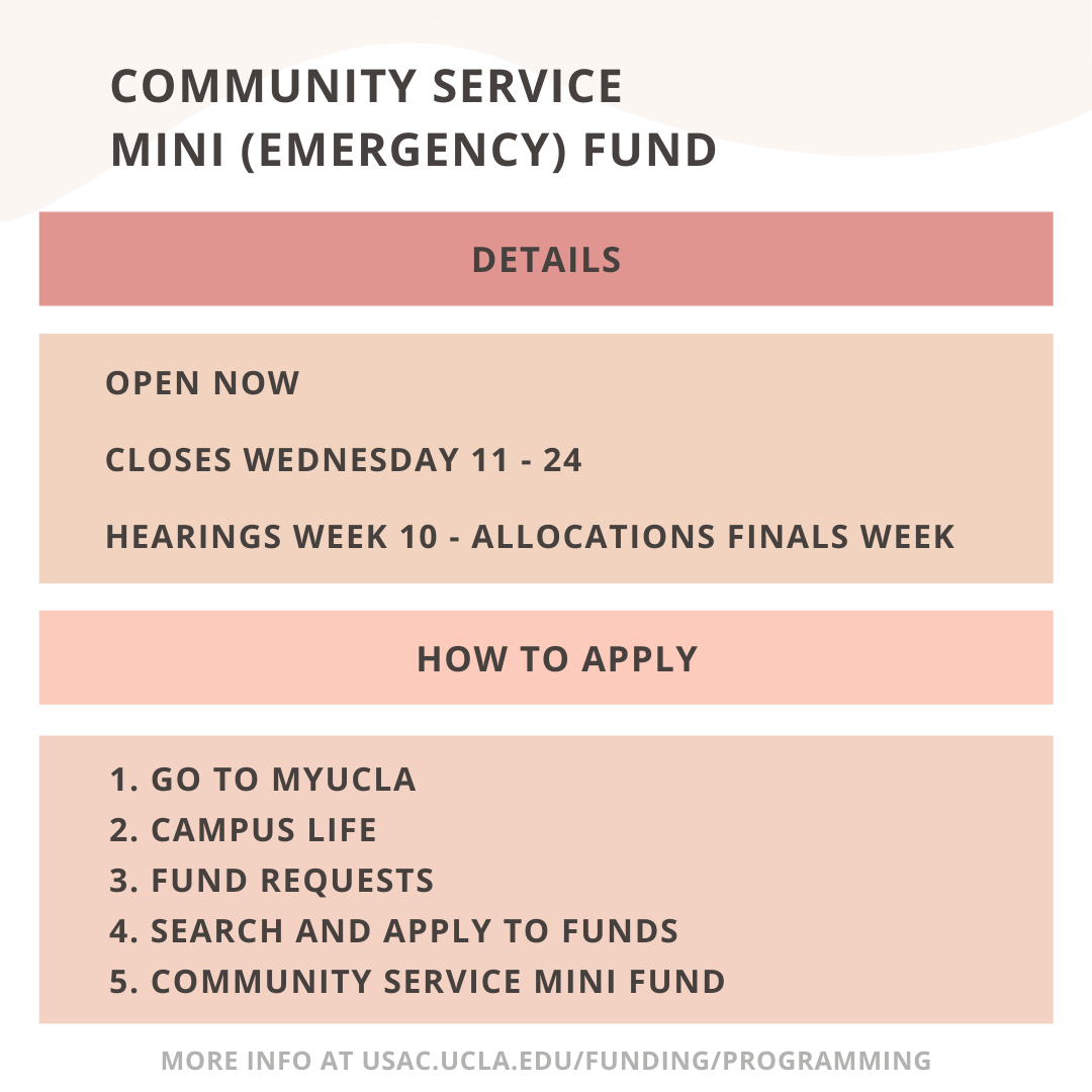 Community Service Mini (Emergency) Fund
Open now. Closes Wednesday 11/24. Hearings in Week 10. Allocations in finals week.
How to apply: (1) Go to MyUCLA. (2) Campus life. (3) Fund requests. (4) Search and apply to funds. (5) Community Service Mini Fund.